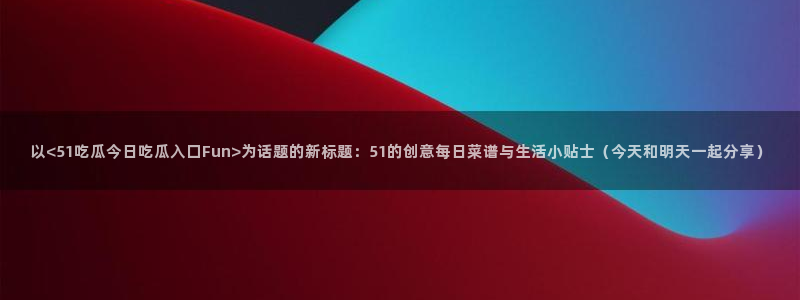 51吃瓜全网最快更新今日热门吃瓜：以<51吃瓜今日吃瓜入口Fun>为话题的新标题：51的创意每日菜谱与生活小贴士（今天和
