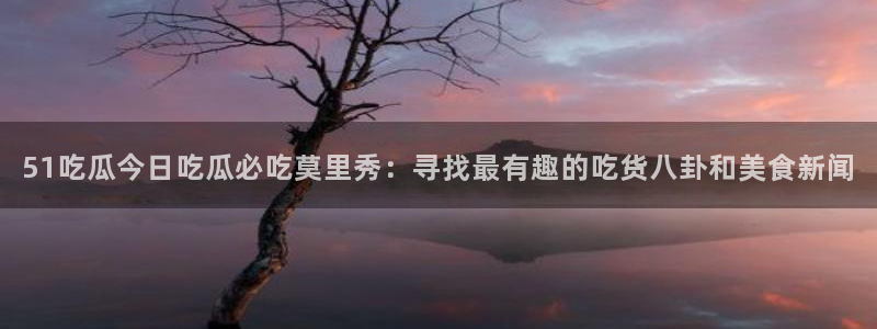 各种网红爆料吃瓜网站：51吃瓜今日吃瓜必吃莫里秀：寻找最有趣的吃货八卦和美食新闻