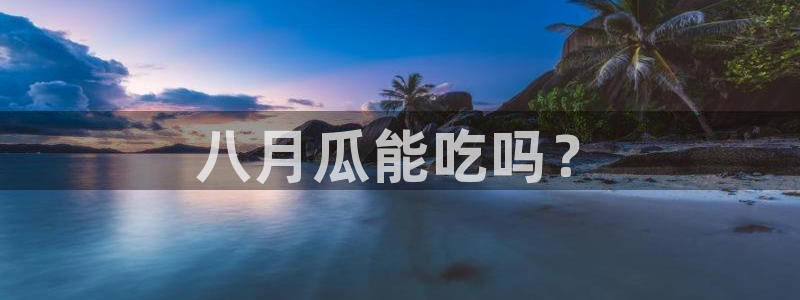 91 今日吃瓜 吃瓜首页：八月瓜能吃吗？