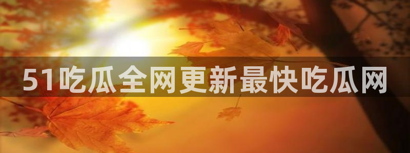 91今日吃瓜热门大瓜：51吃瓜全网更新最快吃瓜网