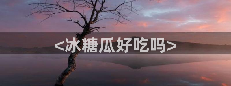 91吃瓜网今日吃瓜入口：<冰糖瓜好吃吗>
