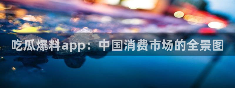51吃瓜网 张津瑜：吃瓜爆料app：中国消费市场的全景图