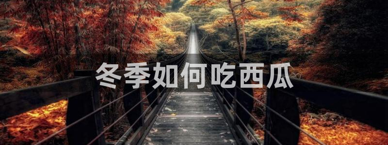 吃瓜下载：冬季如何吃西瓜