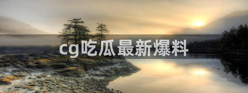51吃瓜全网更新最快的吃瓜网：cg吃瓜最新爆料
