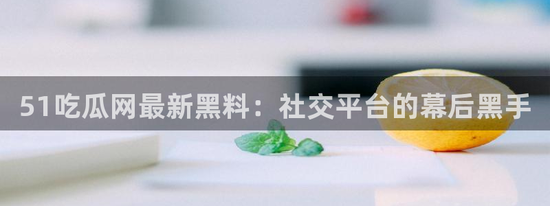 51吃瓜今日吃瓜最新网址：51吃瓜网最新黑料：社交平台的幕后黑手