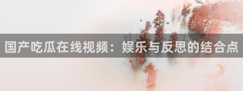 吃瓜吃到自己死讯：国产吃瓜在线视频：娱乐与反思的结合点