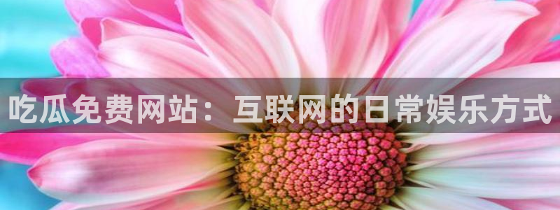 51吃瓜网小鹿酱：吃瓜免费网站：互联网的日常娱乐方式