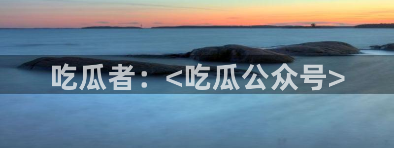 51吃瓜网今日必吃每日大瓜：吃瓜者：<吃瓜公众号>