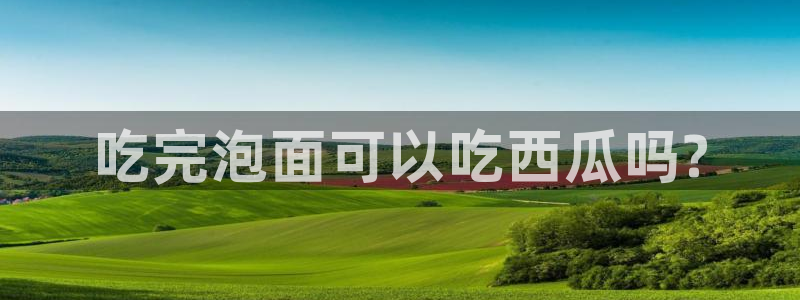 51全网更新最快最全的吃瓜网：吃完泡面可以吃西瓜吗?