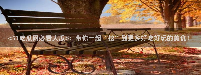 吃瓜新闻：<51吃瓜网必看大瓜>：带你一起“挖”到更多好吃好玩的美食！